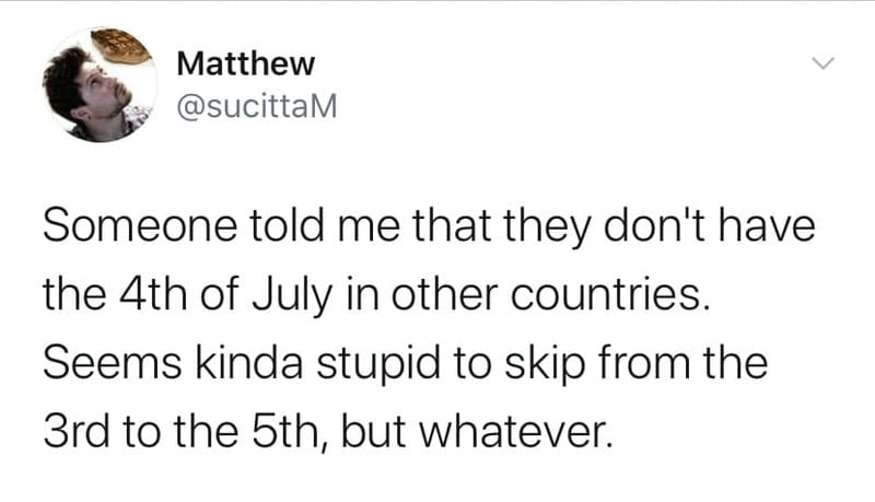 Someone said they don't have the 4th of July in other countries.