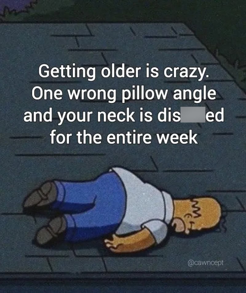 Getting older is crazy. One wrong pillow angle and your neck is dis...ed for the entire week.
