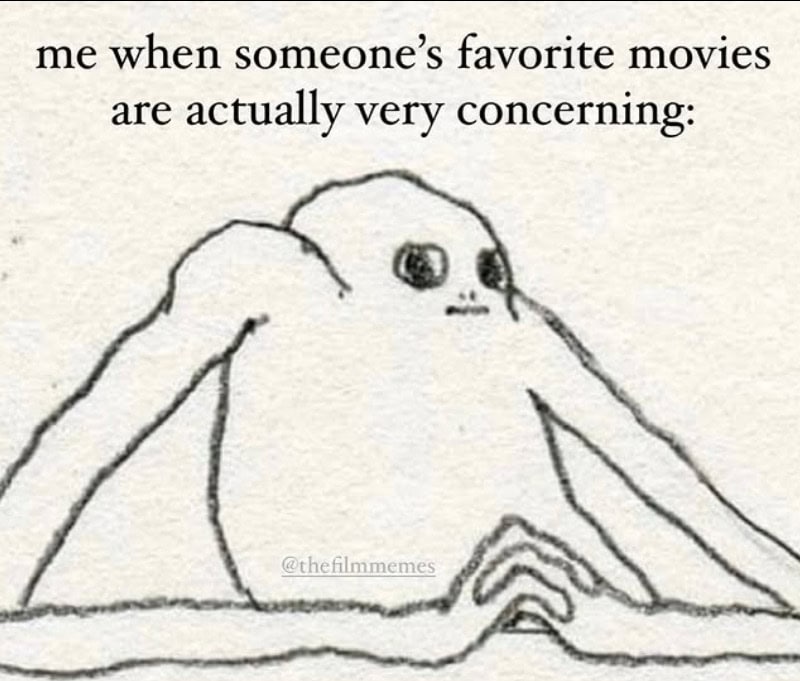 Me when someone's favorite movies are actually very concerning:.
