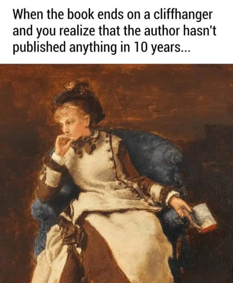 When the book ends on a cliffhanger and you realize that the author hasn't published anything in 10.