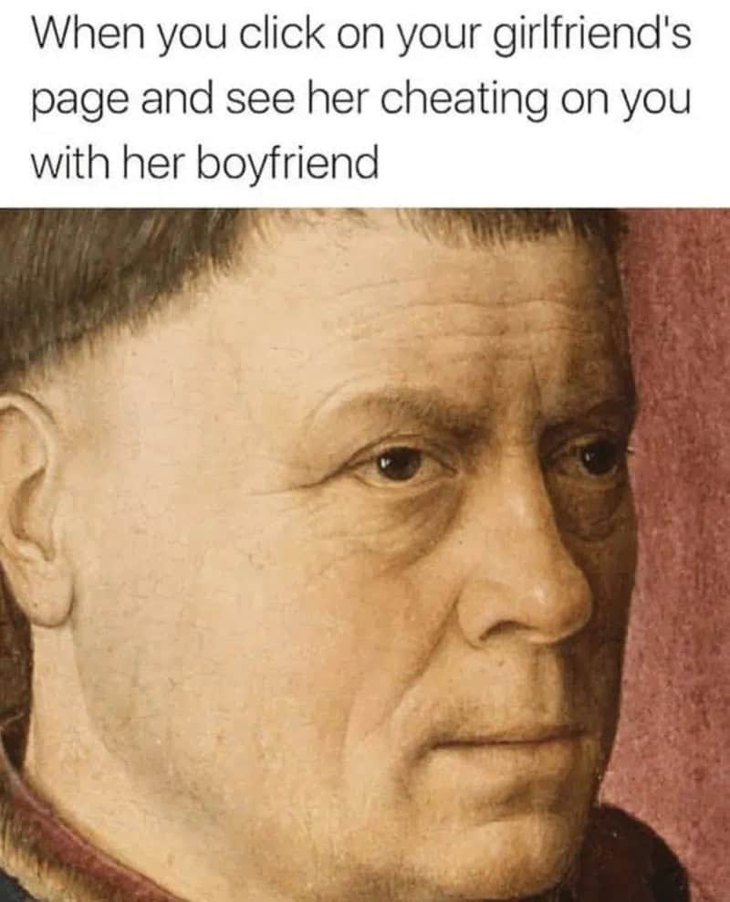 When you click on your girlfriend's page and see her cheating on you with her boyfriend.