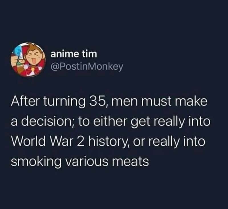 After turning 35, men must decide to get into WW2 history or smoking meats.