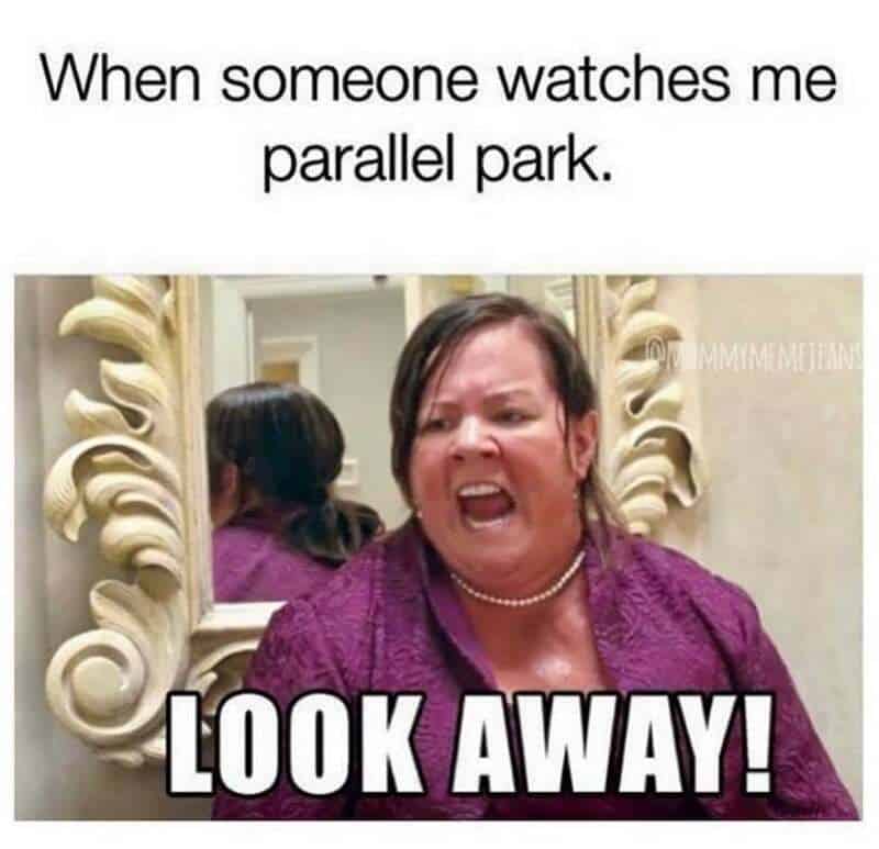When someone watches me parallel park. LOOK AWAY!.