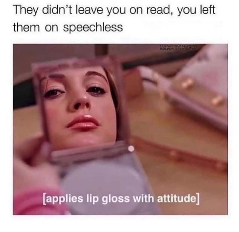 They didn't leave you on read, you left them on speechless [applies lip gloss with attitude].