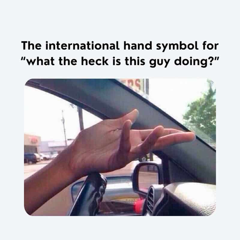 Hand making the international hand symbol for 'what the heck is this guy doing?'.