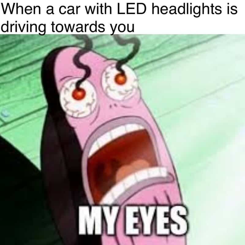When a car with LED headlights is driving towards you, MY EYES.