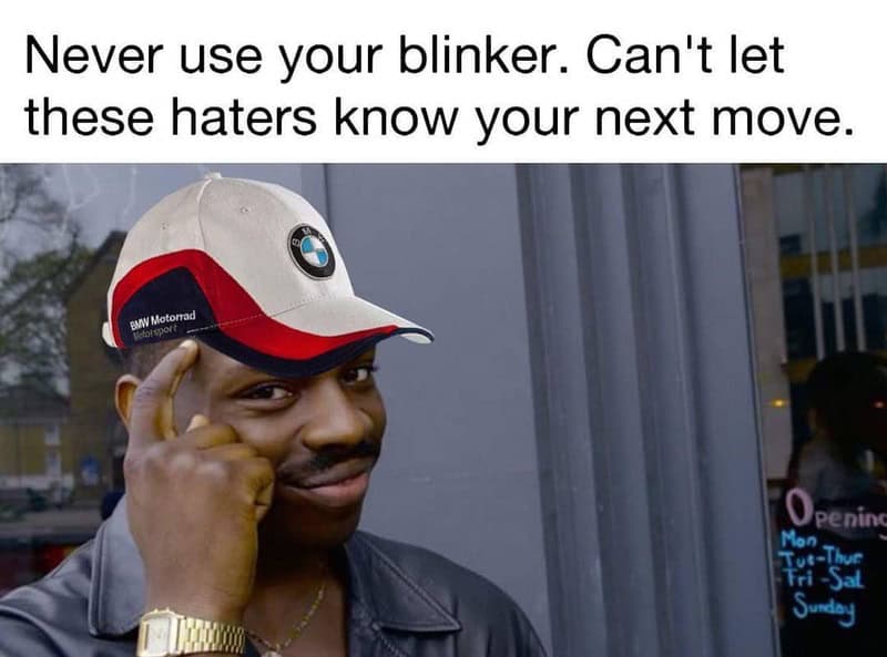 Never use your blinker. Can't let these haters know your next move.