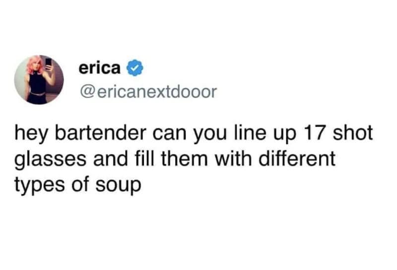 Erica asks if a bartender can line up 17 shot glasses and fill them with different soups.
