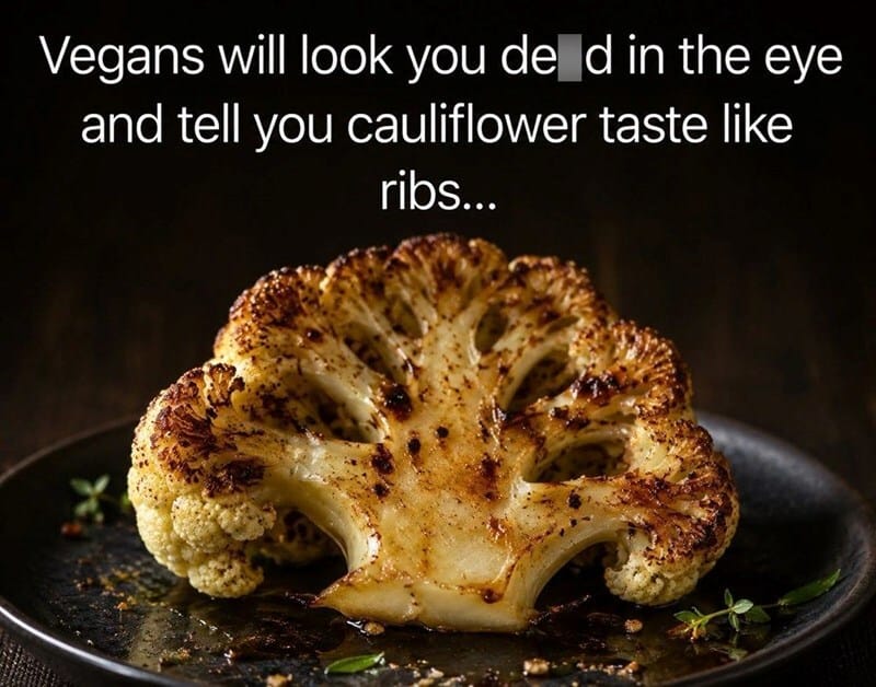 Vegans will look you dead in the eye and tell you cauliflower taste like ribs...