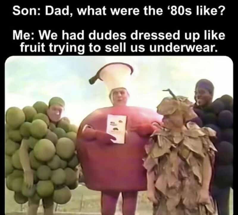 Dad, what were the '80s like? We had dudes dressed up like fruit trying to sell us underwear.