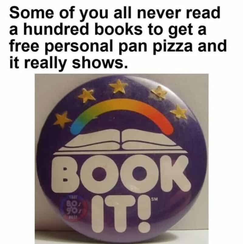Some of you all never read a hundred books to get a free personal pan pizza and it really shows.