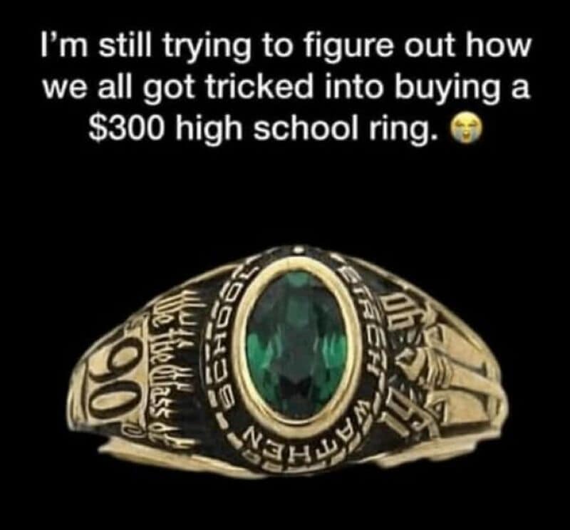 I'm still trying to figure out how we all got tricked into buying a $300 high school ring.