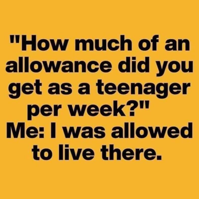 How much of an allowance did you get as a teenager per week? Me: I was allowed to live there.