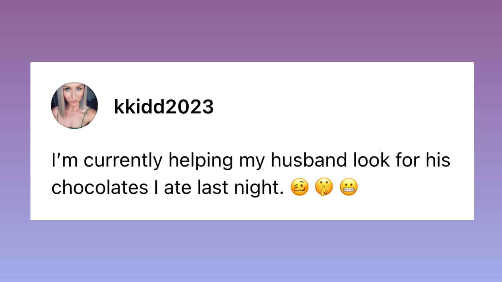I'm helping my husband look for his chocolates I ate last night.