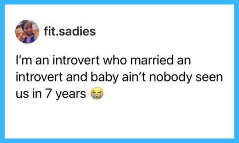 I'm an introvert who married an introvert and baby ain't nobody seen us in 7 years.