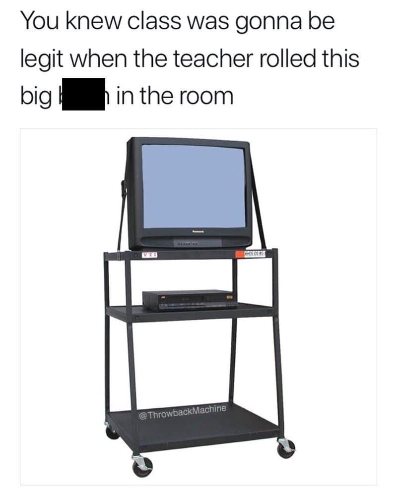 Class was going to be legit when the teacher rolled this big TV in the room.