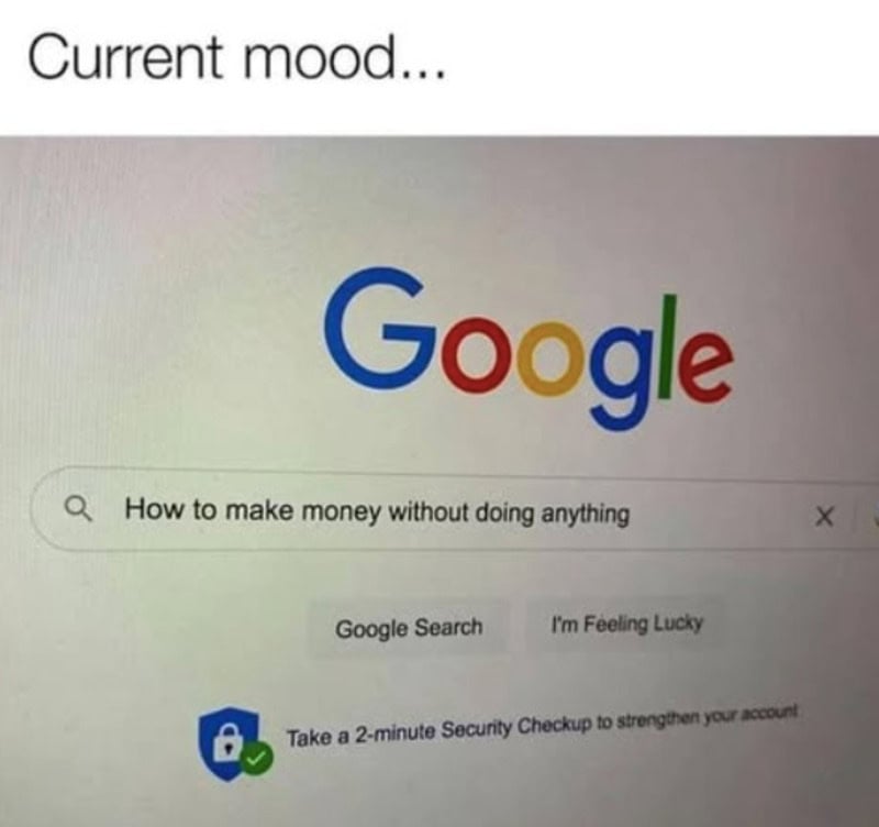 Current mood... Google search for how to make money without doing anything.