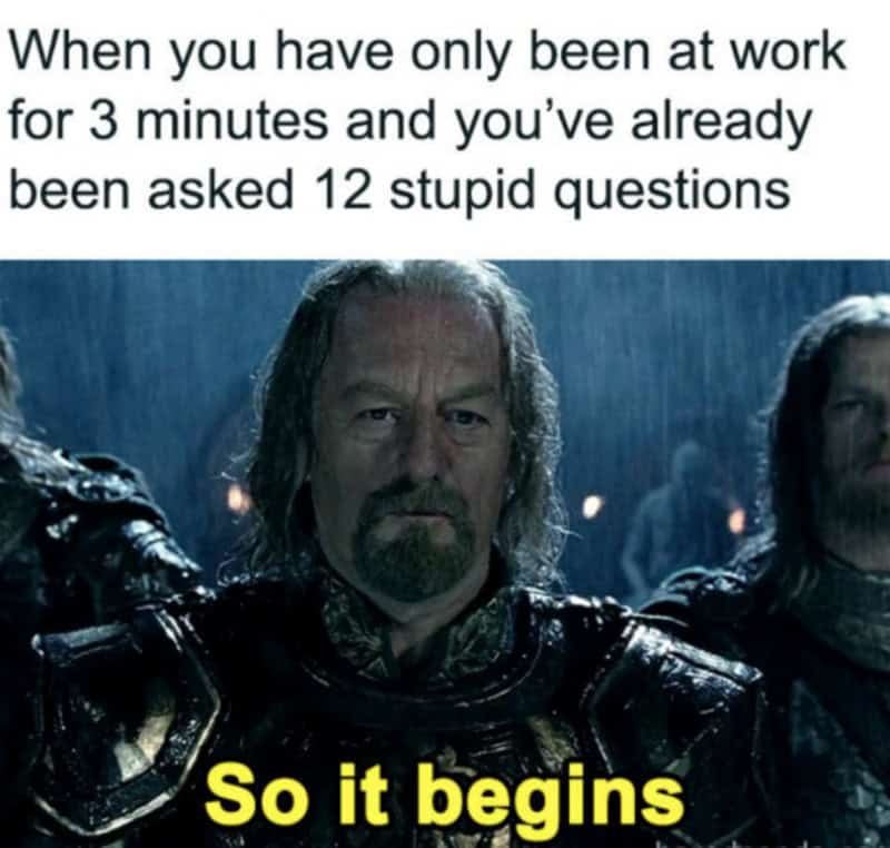 When you have only been at work for 3 minutes and you've already been asked 12 stupid questions. So,.