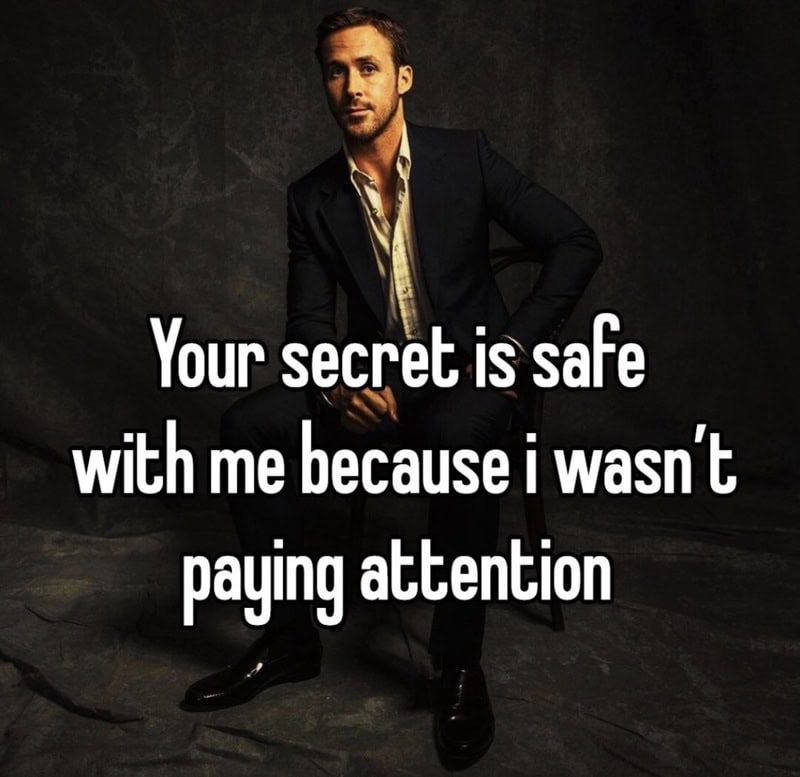 Your secret is safe with me because I wasn't paying attention.