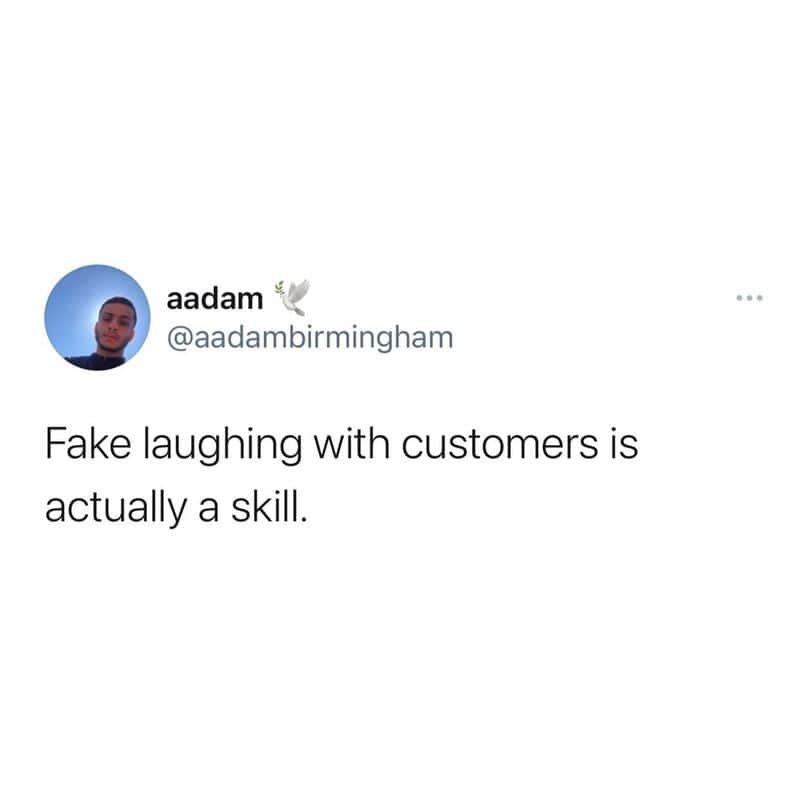Fake laughing with customers is actually a skill.