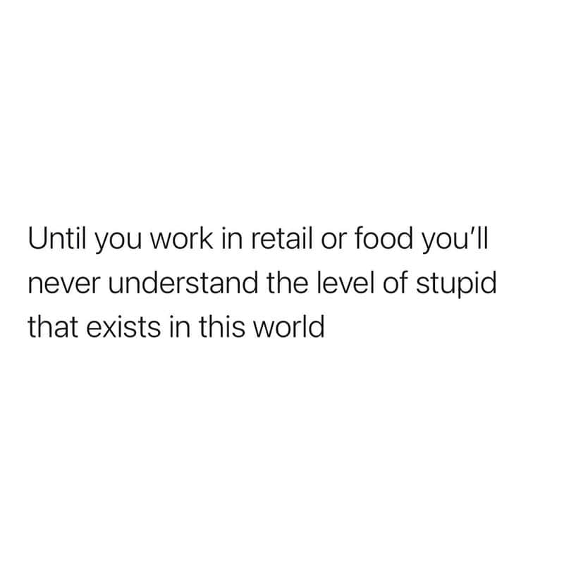 Until you work in retail or food you'll never understand the level of stupid that exists in this wor.