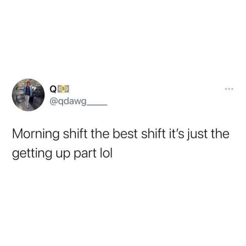 Morning shift the best shift it’s just the getting up part lol.