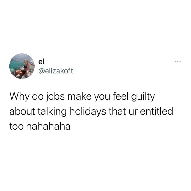 Why do jobs make you feel guilty about talking holidays that ur entitled too hahaha.