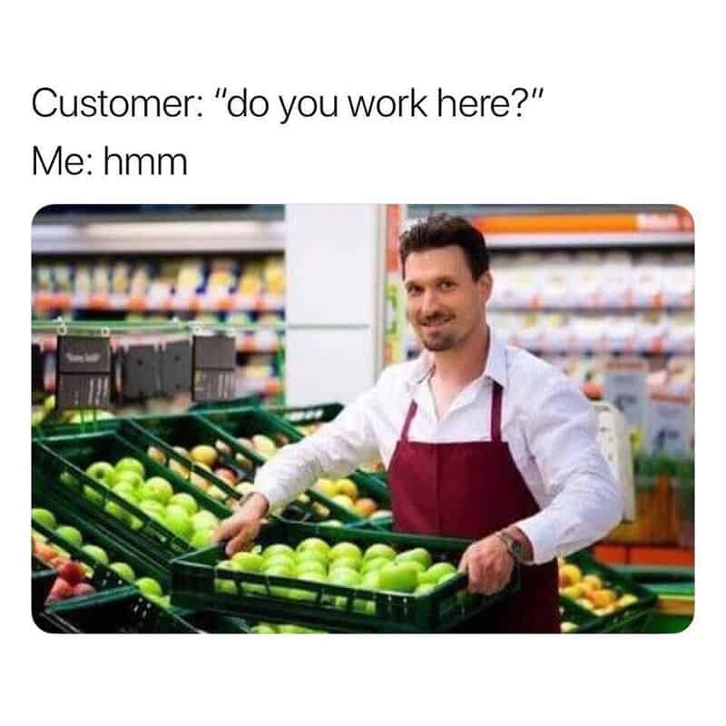 Customer asks if I work here, I respond with hmm, in a grocery store.