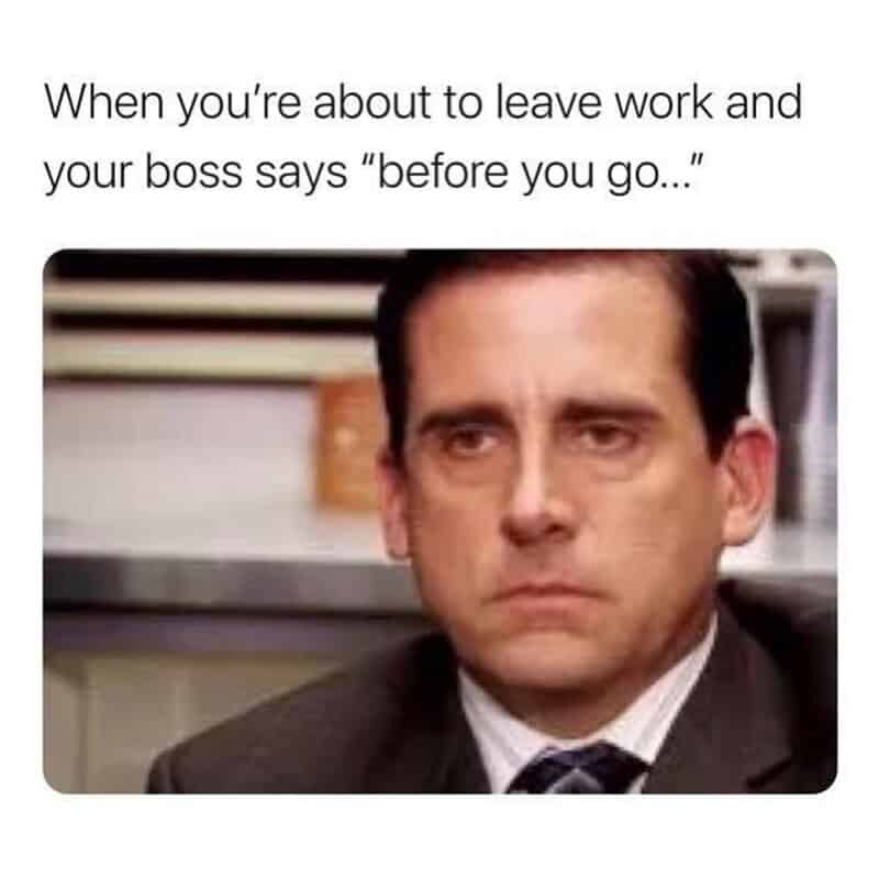 When you're about to leave work and your boss says 'before you go...'.