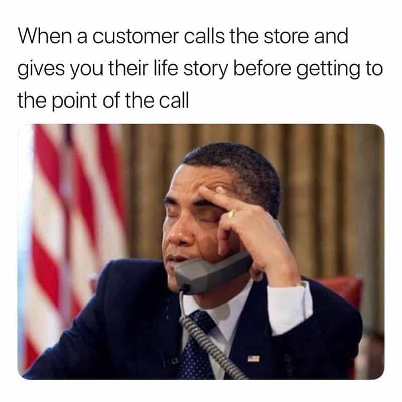 When a customer calls the store and gives you their life story before getting to the point of the.