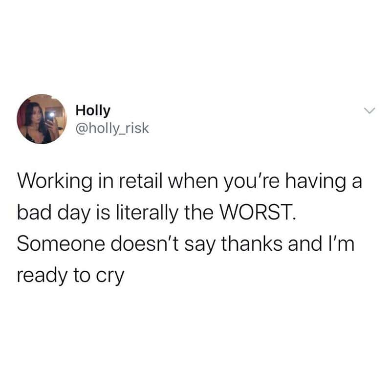 Working in retail when having a bad day is the worst, no thanks, ready to cry.