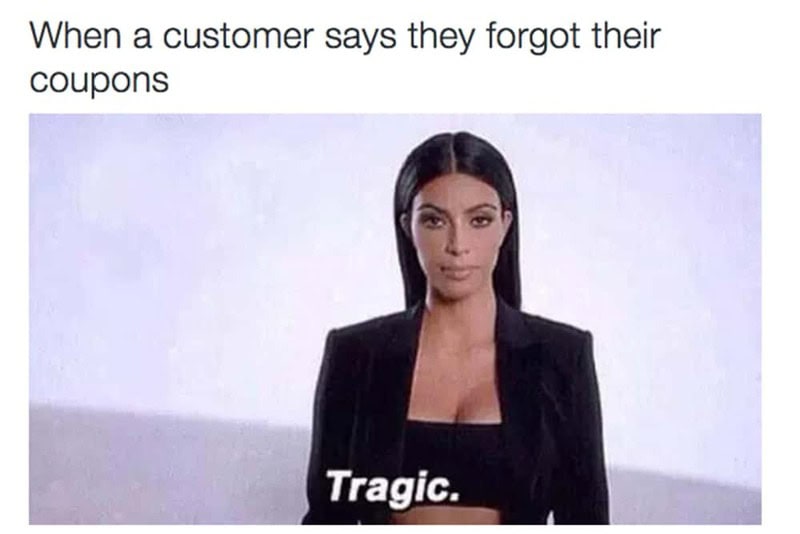 When a customer says they forgot their coupons, Tragic.