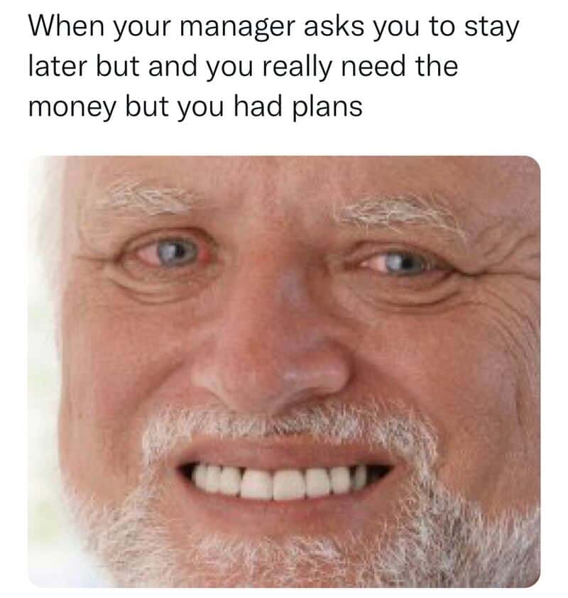 When your manager asks you to stay later but you really need the money but you had plans.