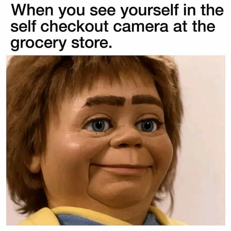 When you see yourself in the self checkout camera at the grocery store.