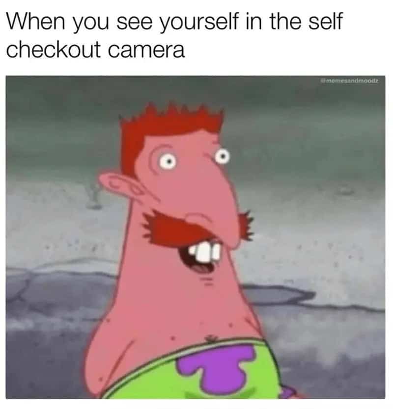 When you see yourself in the self checkout camera.