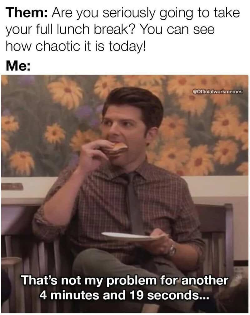 Are you seriously going to take your full lunch break? You can see how chaotic it is today! That's 4.