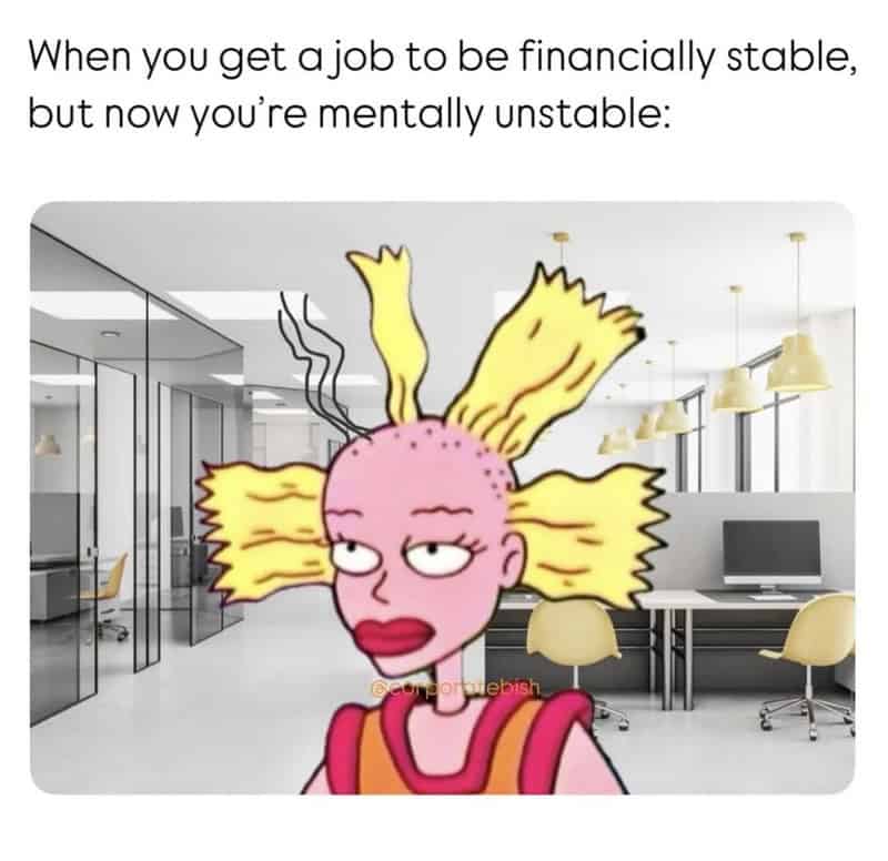 When you get a job to be financially stable, but now you're mentally unstable.