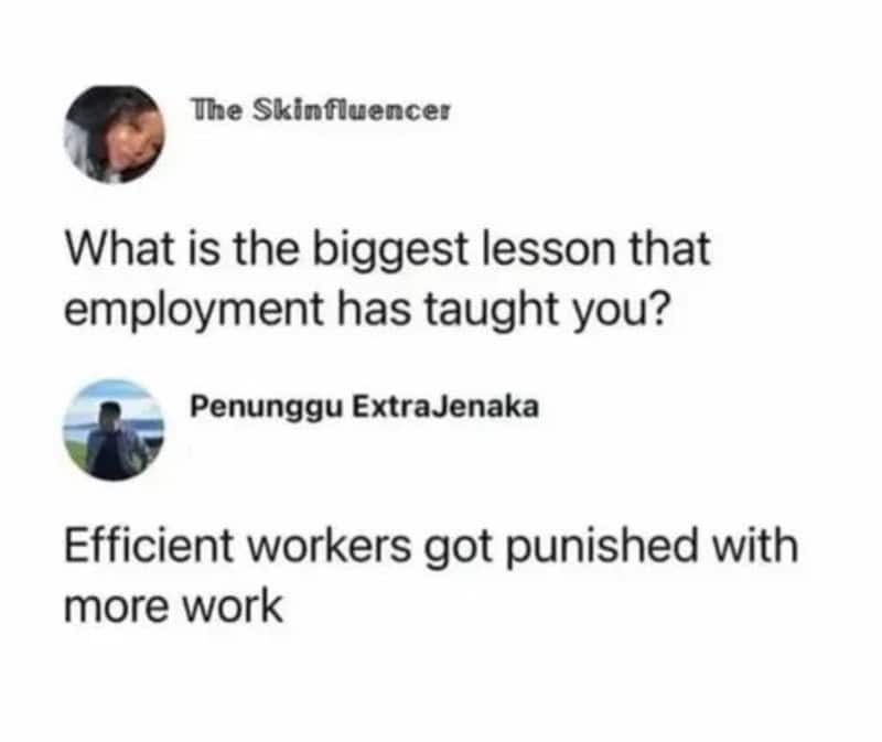 What is the biggest lesson employment has taught you? Efficient workers got punished with more work.