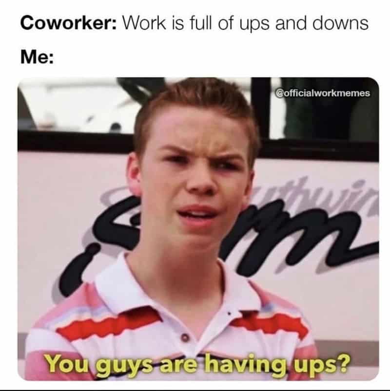 Coworker: Work is full of ups and downs. Me: You guys are having ups?.