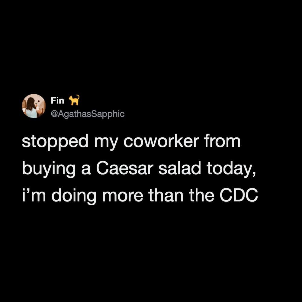 Stopped my coworker from buying a Caesar salad today, I'm doing more than the CDC.
