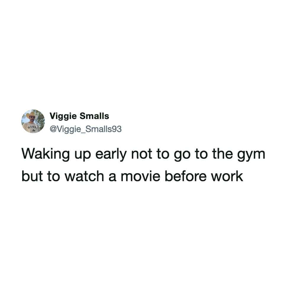 Waking up early not to go to the gym but to watch a movie before work.