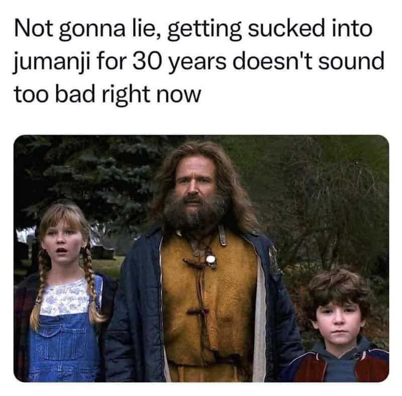 Not gonna lie, getting sucked into Jumanji for 30 years doesn't sound too bad right now.