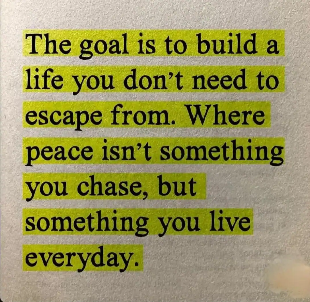 The goal is to build a life you don’t need to escape from. Where peace isn’t something you chase,.