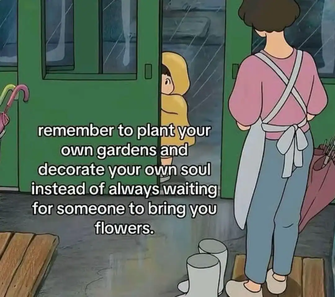 Remember to plant your own gardens and decorate your own soul instead of waiting for flowers.