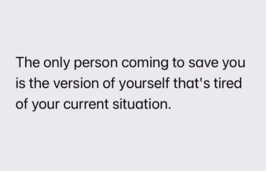 The only person coming to save you is the version of yourself that's tired of of.