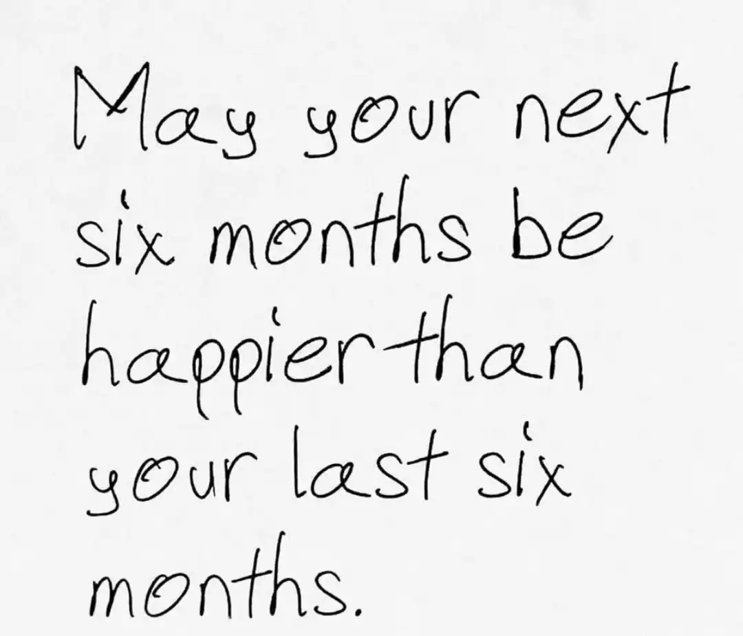 May your next six months be happier than your last six months.