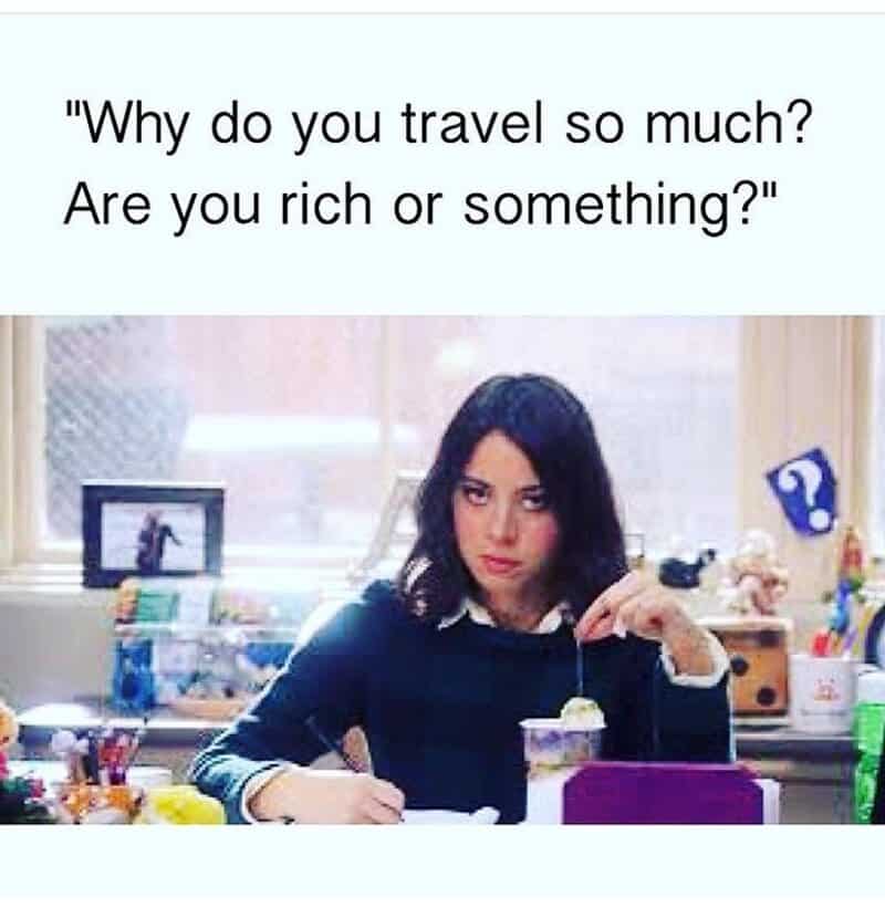 Why do you travel so much? Are you rich or something?.
