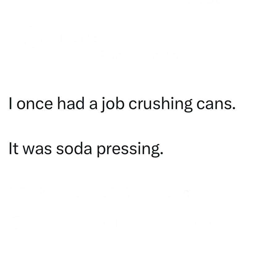 I once had a job crushing cans. It was soda pressing.