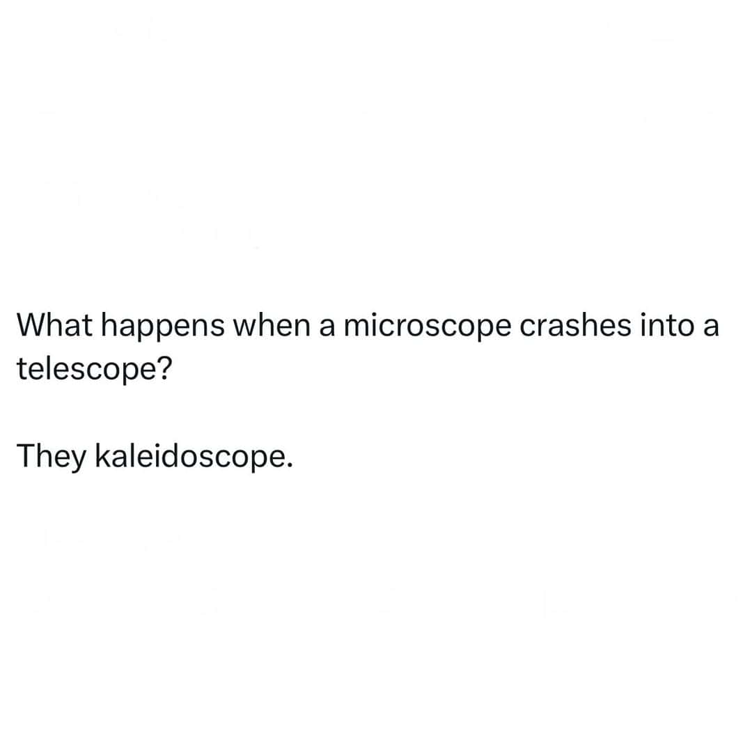 What happens when a microscope crashes into a telescope? They kaleidoscope.