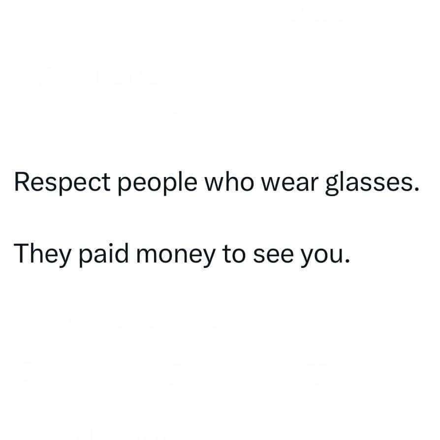 Respect people who wear glasses. They paid money to see you.